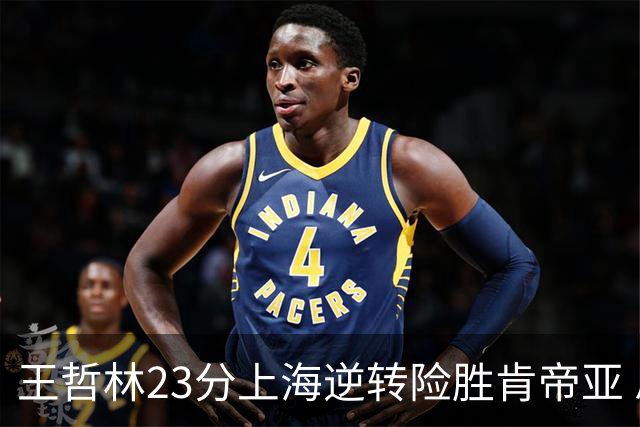 王哲林23分上海逆转险胜肯帝亚 总分2-1进八强